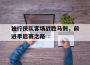 独行侠队客场战胜马刺，前进季后赛之路的简单介绍