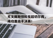 尤文图斯惊险反超切尔西，成功晋级半决赛！