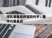 球队准备迎战强劲对手，集中力量备战