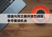 德国与荷兰展开激烈战役，争夺晋级机会