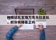 阿根廷队主场力克乌拉圭队，积分榜排名上升的简单介绍