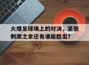 火爆足球场上的对决，紧张刺激之余还有谁能胜出？的简单介绍