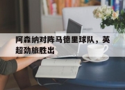 关于阿森纳对阵马德里球队，英超劲旅胜出的信息