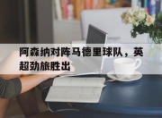 关于阿森纳对阵马德里球队，英超劲旅胜出的信息