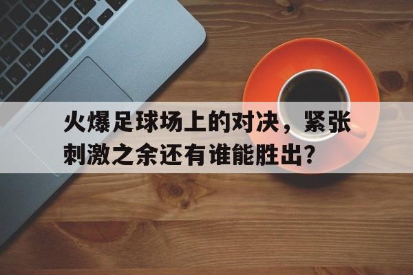 火爆足球场上的对决，紧张刺激之余还有谁能胜出？的简单介绍